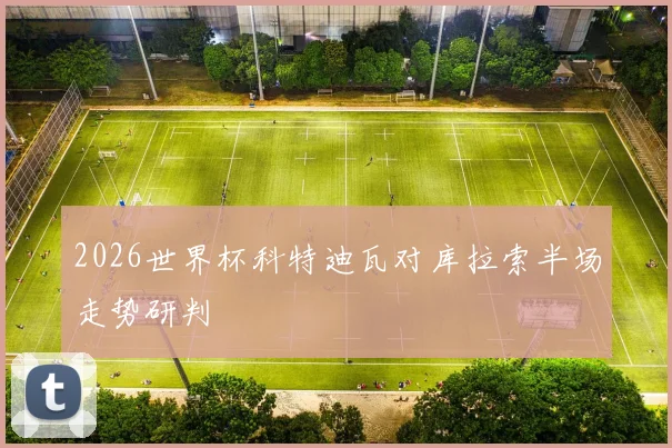 2026世界杯科特迪瓦对库拉索半场走势研判