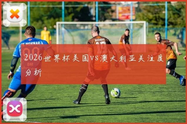 2026世界杯美国vs澳大利亚关注度分析