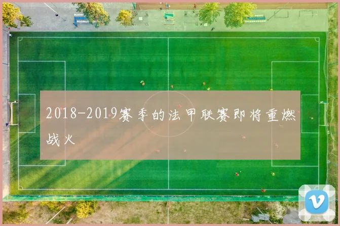 2018-2019赛季的法甲联赛即将重燃战火