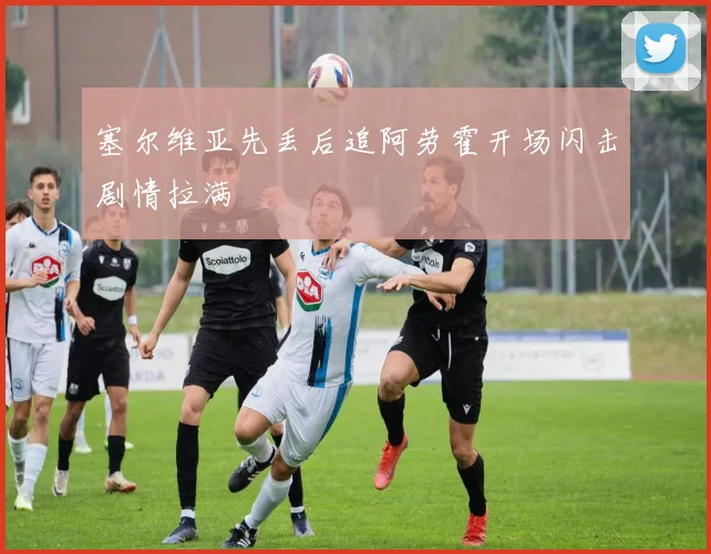 塞尔维亚先丢后追阿劳霍开场闪击剧情拉满