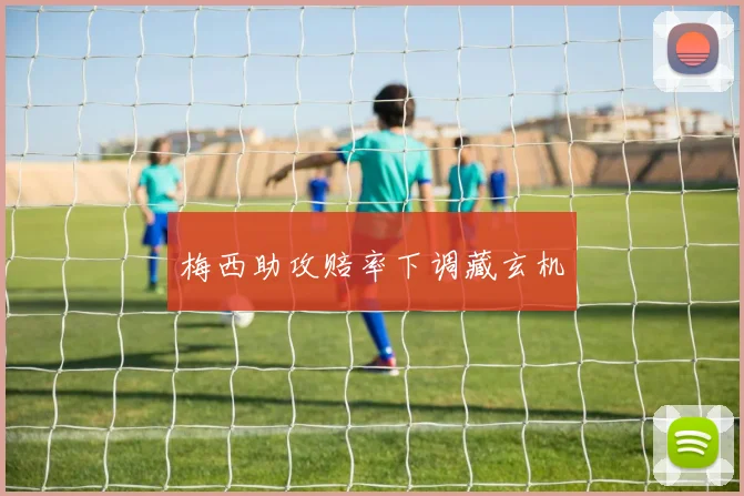梅西助攻赔率下调藏玄机