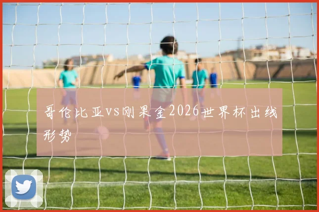 哥伦比亚vs刚果金2026世界杯出线形势
