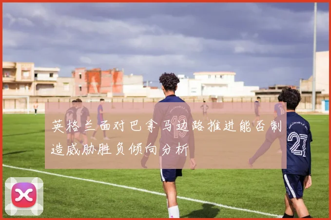 英格兰面对巴拿马边路推进能否制造威胁胜负倾向分析