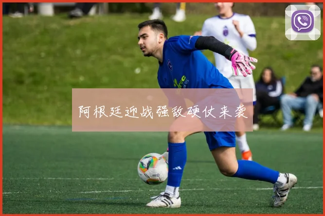 阿根廷迎战强敌硬仗来袭