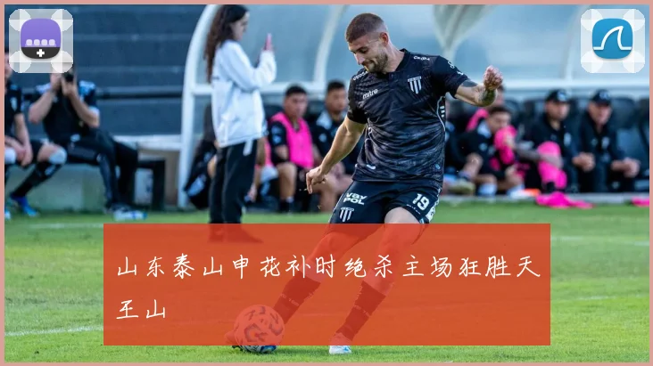 山东泰山申花补时绝杀主场狂胜天王山