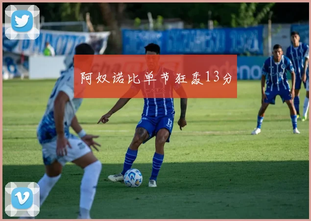 阿奴诺比单节狂轰13分