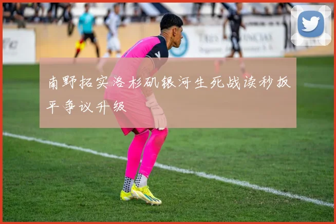 南野拓实洛杉矶银河生死战读秒扳平争议升级