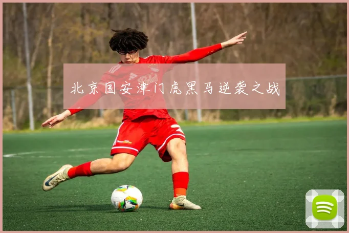 北京国安津门虎黑马逆袭之战