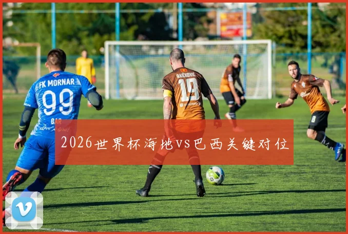 2026世界杯海地vs巴西关键对位