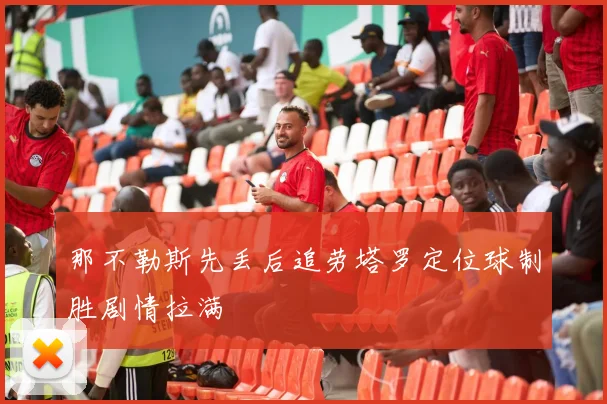 那不勒斯先丢后追劳塔罗定位球制胜剧情拉满