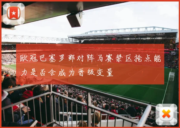 欧冠巴塞罗那对阵马赛禁区抢点能力是否会成为晋级变量