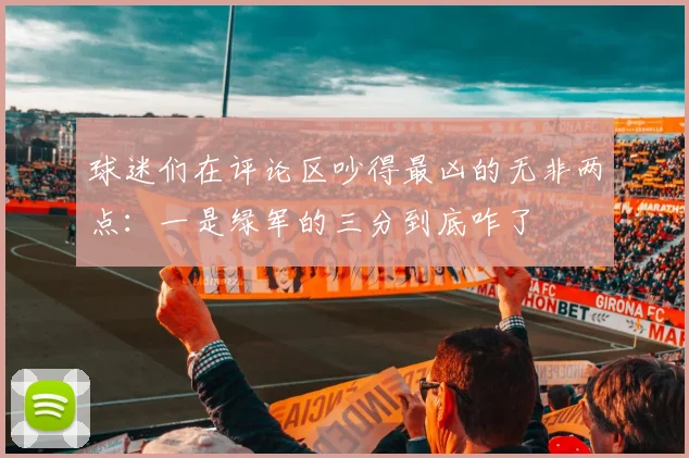 球迷们在评论区吵得最凶的无非两点：一是绿军的三分到底咋了