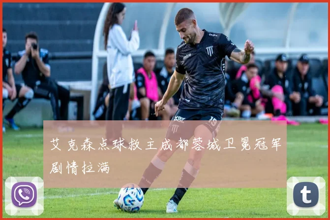 艾克森点球救主成都蓉城卫冕冠军剧情拉满
