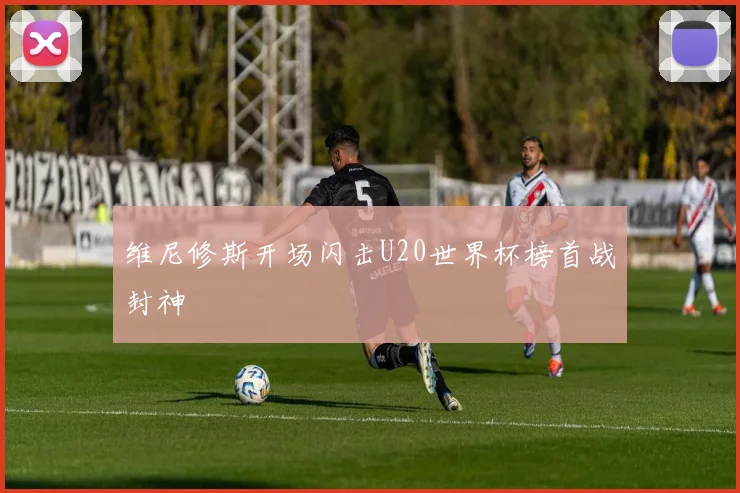 维尼修斯开场闪击U20世界杯榜首战封神