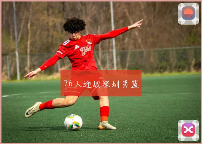 76人迎战深圳男篮