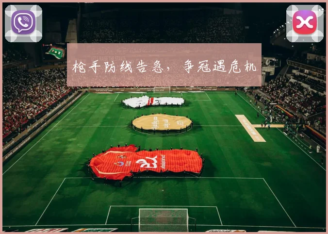 枪手防线告急，争冠遇危机