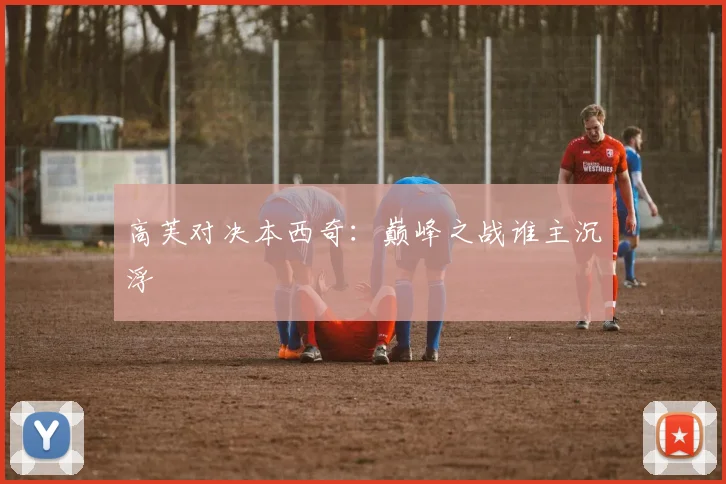 高芙对决本西奇：巅峰之战谁主沉浮
