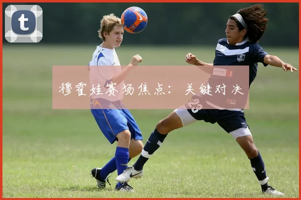 穆霍娃赛场焦点：关键对决