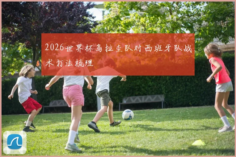 2026世界杯乌拉圭队对西班牙队战术打法梳理
