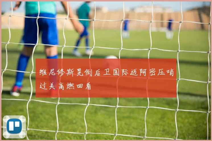 维尼修斯晃倒后卫国际迈阿密压哨过关高燃回看