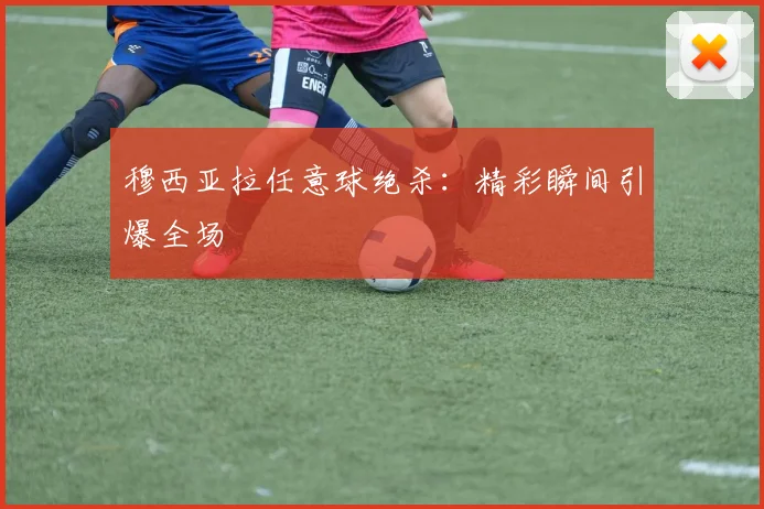 穆西亚拉任意球绝杀：精彩瞬间引爆全场
