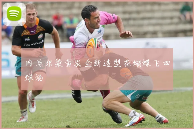 内马尔染黄发全新造型花蝴蝶飞回球场