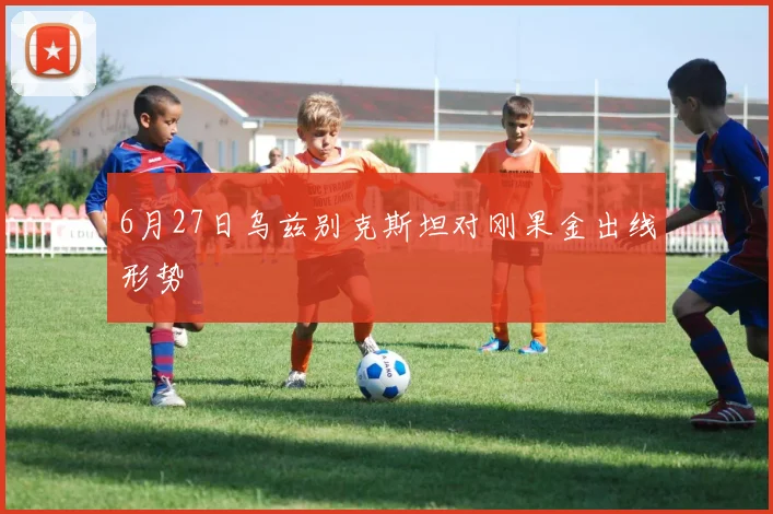 6月27日乌兹别克斯坦对刚果金出线形势