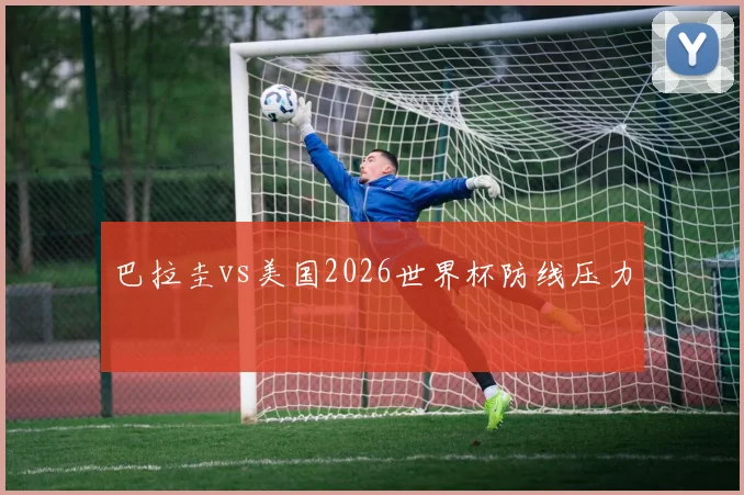 巴拉圭vs美国2026世界杯防线压力