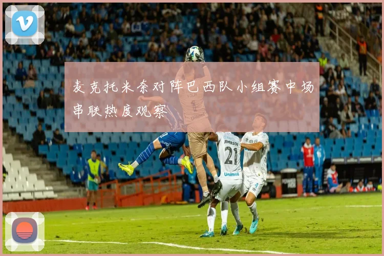 麦克托米奈对阵巴西队小组赛中场串联热度观察