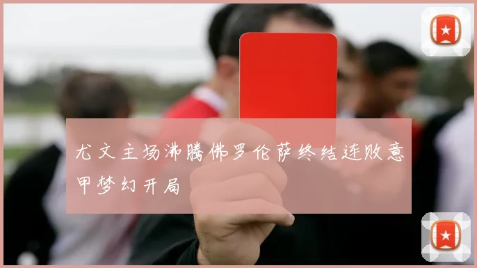 尤文主场沸腾佛罗伦萨终结连败意甲梦幻开局