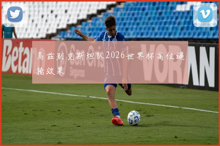 乌兹别克斯坦队2026世界杯高位逼抢效果