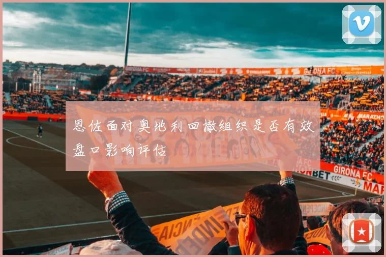 恩佐面对奥地利回撤组织是否有效盘口影响评估
