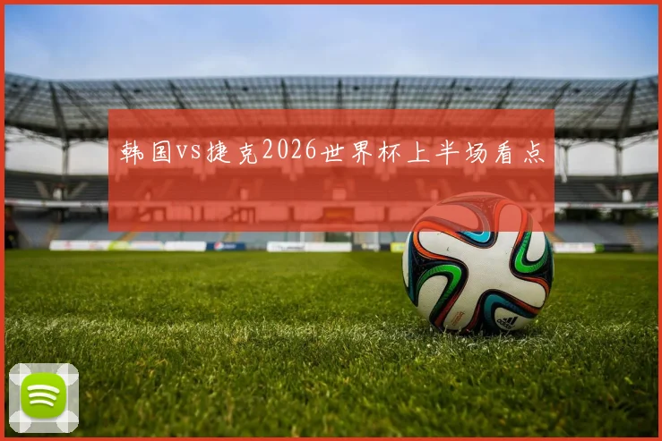 韩国vs捷克2026世界杯上半场看点