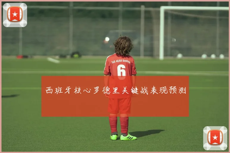 西班牙核心罗德里关键战表现预测