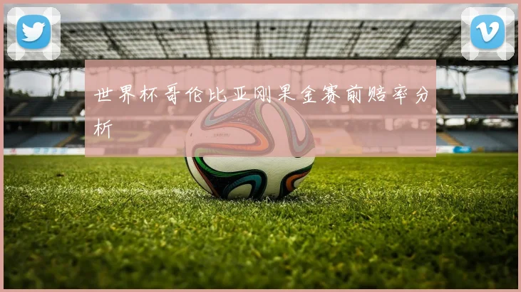 世界杯哥伦比亚刚果金赛前赔率分析