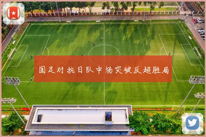 国足对抗日队中场突破反超胜局