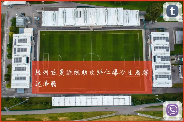 格列兹曼连线助攻拜仁爆冷出局球迷沸腾