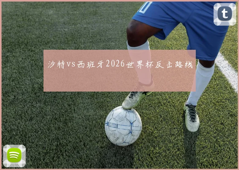 沙特vs西班牙2026世界杯反击路线