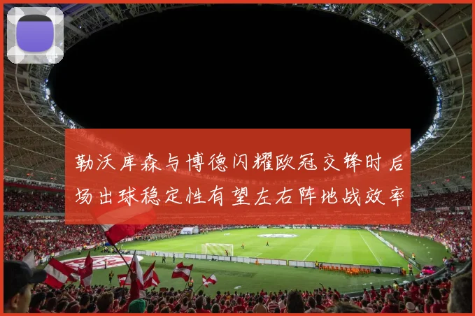 勒沃库森与博德闪耀欧冠交锋时后场出球稳定性有望左右阵地战效率