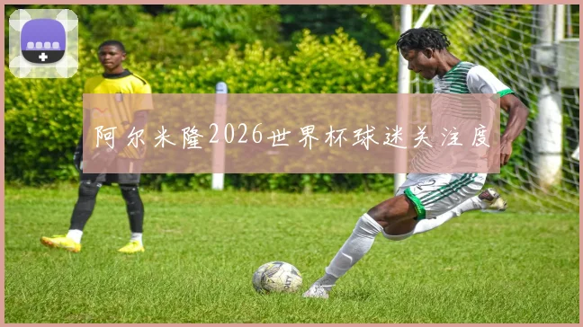 阿尔米隆2026世界杯球迷关注度