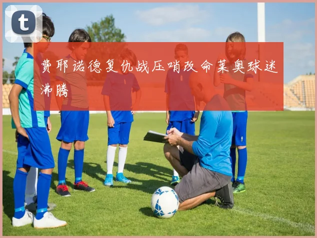 费耶诺德复仇战压哨改命莱奥球迷沸腾