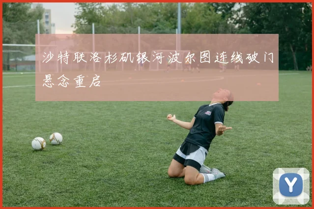 沙特联洛杉矶银河波尔图连线破门悬念重启