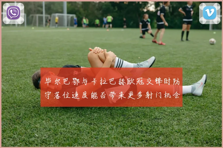 毕尔巴鄂与卡拉巴赫欧冠交锋时防守落位速度能否带来更多射门机会