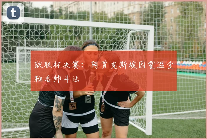 欧联杯决赛：阿贾克斯埃因霍温金靴名帅斗法