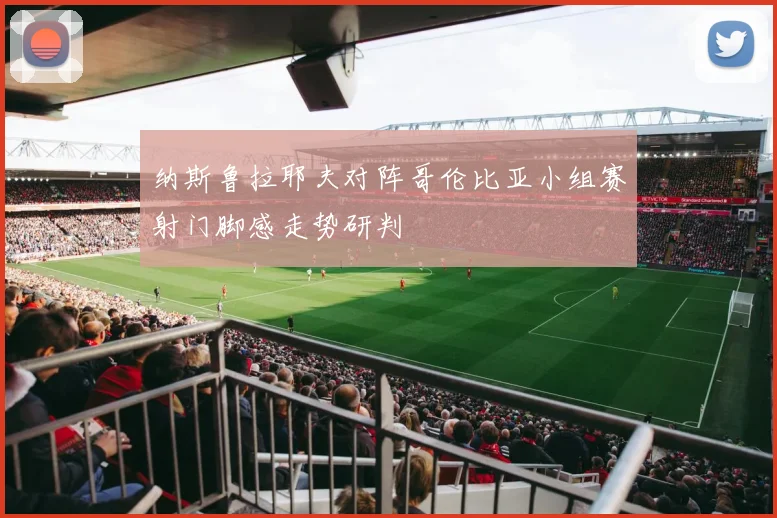 纳斯鲁拉耶夫对阵哥伦比亚小组赛射门脚感走势研判