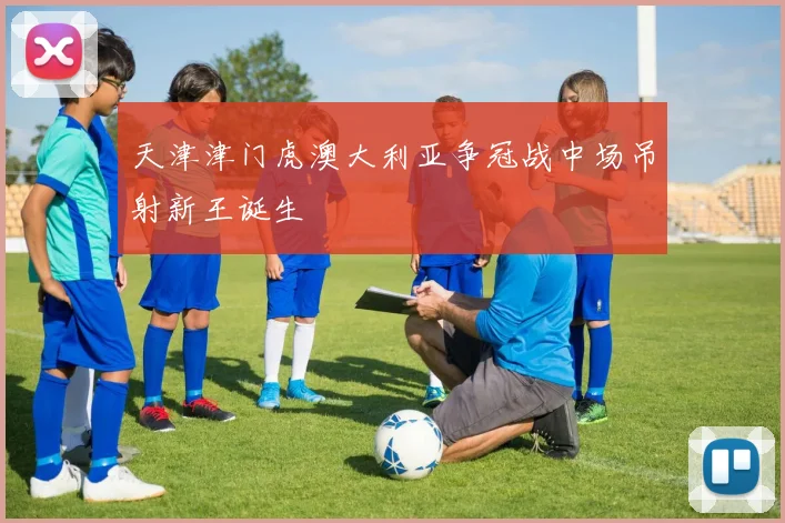 天津津门虎澳大利亚争冠战中场吊射新王诞生
