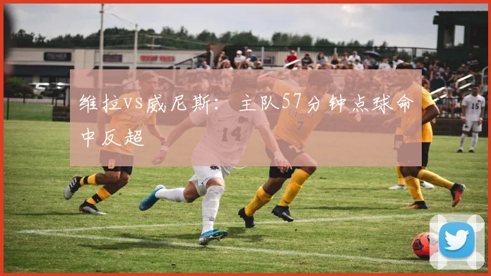 维拉vs威尼斯：主队57分钟点球命中反超