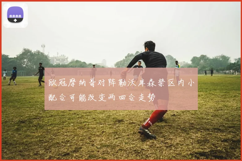 欧冠摩纳哥对阵勒沃库森禁区内小配合可能改变两回合走势