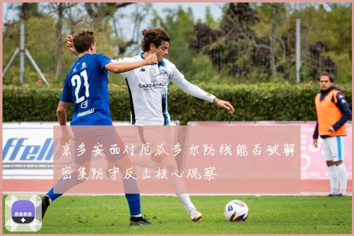 京多安面对厄瓜多尔防线能否破解密集防守反击核心观察