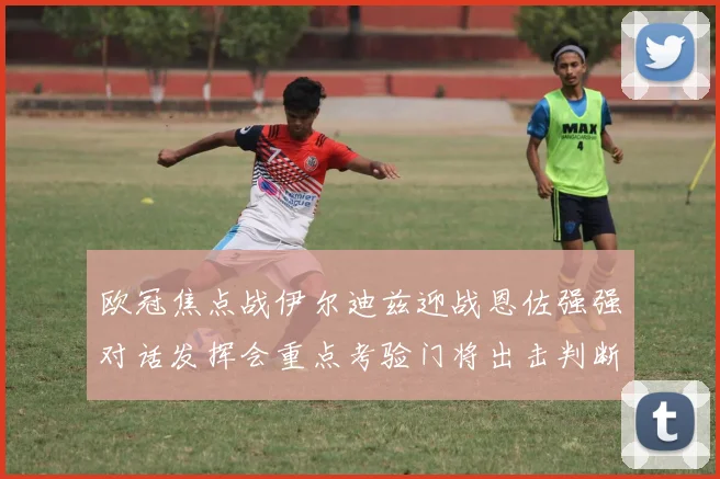 欧冠焦点战伊尔迪兹迎战恩佐强强对话发挥会重点考验门将出击判断